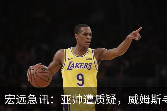 宏远急讯：亚帅遭质疑，威姆斯寻求重返CBA，杜锋遭误解